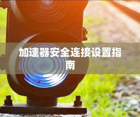加速器安全连接设置指南 加速器安全连接设置指南