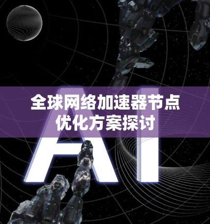 全球网络加速器节点优化方案探讨 全球网络加速器节点优化方案探讨