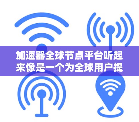 加速器全球节点平台听起来像是一个为全球用户提供网络加速服务的平台,可能涉及分布式计算或内容分发网络(CDN)以下是一些可能的解释和相关概念 加速器全球节点平台听起来像是一个为全球用户提供网络加速服务的平台,可能涉及分布式计算或内容分发网络(CDN)以下是一些可能的解释和相关概念