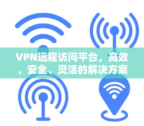 VPN远程访问平台,高效、安全、灵活的解决方案 VPN远程访问平台,高效、安全、灵活的解决方案