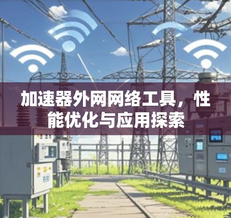 加速器外网网络工具,性能优化与应用探索 加速器外网网络工具,性能优化与应用探索