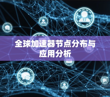 全球加速器节点分布与应用分析 全球加速器节点分布与应用分析