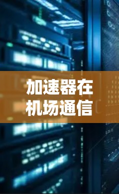 加速器在机场通信中的应用与优化 加速器在机场通信中的应用与优化