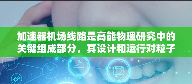 加速器机场线路是高能物理研究中的关键组成部分,其设计和运行对粒子加速和实验效果至关重要。以下是对加速器机场线路的详细分析 加速器机场线路是高能物理研究中的关键组成部分,其设计和运行对粒子加速和实验效果至关重要。以下是对加速器机场线路的详细分析