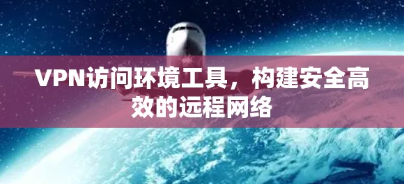 VPN访问环境工具,构建安全高效的远程网络 VPN访问环境工具,构建安全高效的远程网络