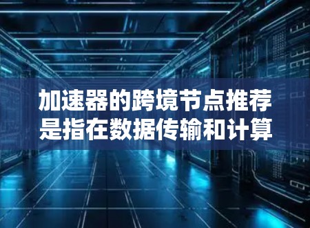 加速器的跨境节点推荐是指在数据传输和计算任务中,通过在不同地区或国家部署的节点,来优化数据的处理速度和效率。以下是一些关于跨境节点推荐的关键点和建议 加速器的跨境节点推荐是指在数据传输和计算任务中,通过在不同地区或国家部署的节点,来优化数据的处理速度和效率。以下是一些关于跨境节点推荐的关键点和建议