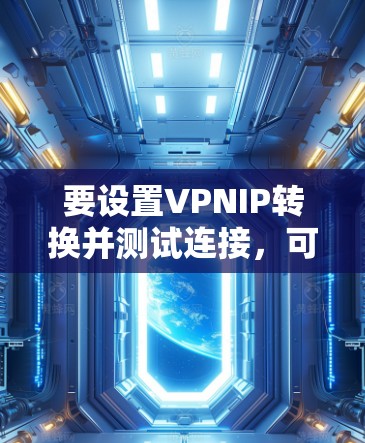 要设置VPNIP转换并测试连接,可以按照以下步骤操作 要设置VPNIP转换并测试连接,可以按照以下步骤操作