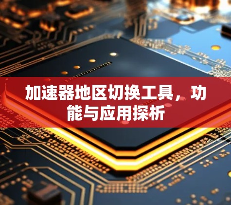 加速器地区切换工具,功能与应用探析 加速器地区切换工具,功能与应用探析