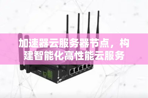 加速器云服务器节点,构建智能化高性能云服务 加速器云服务器节点,构建智能化高性能云服务