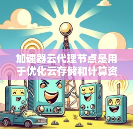 加速器云代理节点是用于优化云存储和计算资源性能的关键组件,通过缓存、负载均衡和数据加速技术,提升数据处理效率。以下是对加速器云代理节点的详细分析 加速器云代理节点是用于优化云存储和计算资源性能的关键组件,通过缓存、负载均衡和数据加速技术,提升数据处理效率。以下是对加速器云代理节点的详细分析