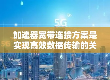 加速器宽带连接方案是实现高效数据传输的关键技术,涉及硬件、网络设备、软件协议以及接口设计等多个方面。以下是该方案的详细分析和总结 加速器宽带连接方案是实现高效数据传输的关键技术,涉及硬件、网络设备、软件协议以及接口设计等多个方面。以下是该方案的详细分析和总结