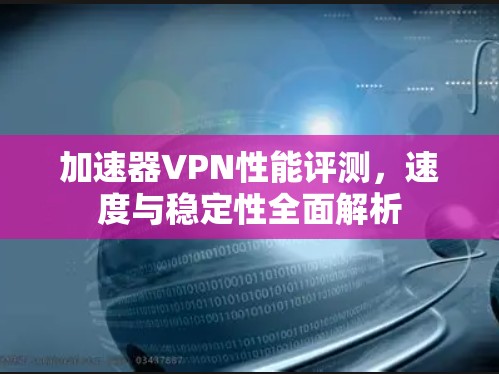 加速器VPN性能评测,速度与稳定性全面解析 加速器VPN性能评测,速度与稳定性全面解析