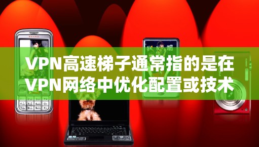 VPN高速梯子通常指的是在VPN网络中优化配置或技术以提高数据传输速度和稳定性。在这里,我将分步骤解释如何理解和应用VPN高速梯子 VPN高速梯子通常指的是在VPN网络中优化配置或技术以提高数据传输速度和稳定性。在这里,我将分步骤解释如何理解和应用VPN高速梯子