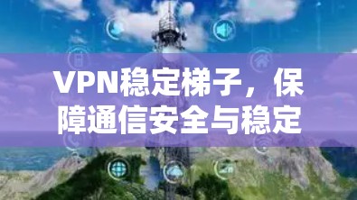 VPN稳定梯子,保障通信安全与稳定 VPN稳定梯子,保障通信安全与稳定