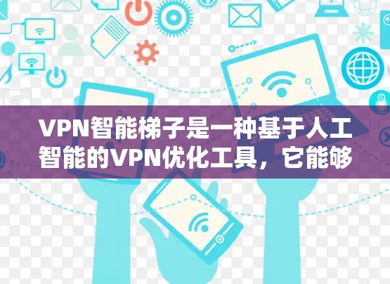 VPN智能梯子是一种基于人工智能的VPN优化工具,它能够根据网络环境和用户需求,自动调整VPN服务器、带宽分配和连接策略,从而提升VPN的使用体验。以下是关于VPN智能梯子的一些关键点和解释 VPN智能梯子是一种基于人工智能的VPN优化工具,它能够根据网络环境和用户需求,自动调整VPN服务器、带宽分配和连接策略,从而提升VPN的使用体验。以下是关于VPN智能梯子的一些关键点和解释