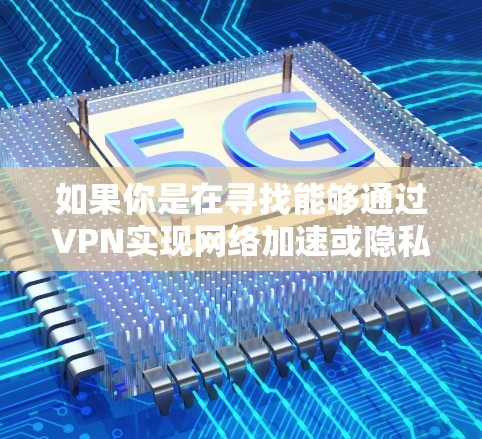 如果你是在寻找能够通过VPN实现网络加速或隐私保护的软件,以下是一些常见的VPN服务和工具 如果你是在寻找能够通过VPN实现网络加速或隐私保护的软件,以下是一些常见的VPN服务和工具