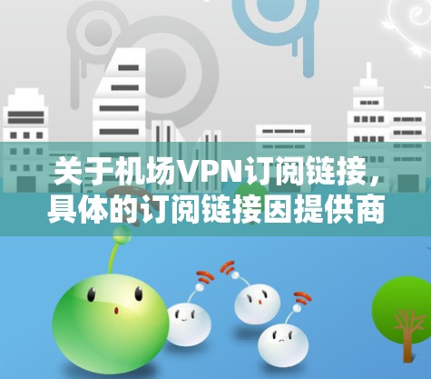 关于机场VPN订阅链接,具体的订阅链接因提供商和地区而异。如果您需要使用机场VPN服务,建议直接访问相关VPN提供商的官方网站,或者通过应用商店搜索并订阅合适的机场VPN服务 关于机场VPN订阅链接,具体的订阅链接因提供商和地区而异。如果您需要使用机场VPN服务,建议直接访问相关VPN提供商的官方网站,或者通过应用商店搜索并订阅合适的机场VPN服务