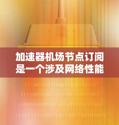 加速器机场节点订阅是一个涉及网络性能优化的服务订阅,旨在通过部署专用加速节点来提升数据传输效率。以下是对该订阅的详细分析 加速器机场节点订阅是一个涉及网络性能优化的服务订阅,旨在通过部署专用加速节点来提升数据传输效率。以下是对该订阅的详细分析