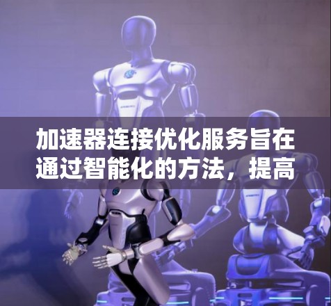加速器连接优化服务旨在通过智能化的方法,提高加速器之间的数据传输效率,解决网络拥堵和延迟问题。以下是对该服务的详细分析 加速器连接优化服务旨在通过智能化的方法,提高加速器之间的数据传输效率,解决网络拥堵和延迟问题。以下是对该服务的详细分析