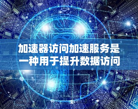 加速器访问加速服务是一种用于提升数据访问效率的技术,特别适用于云计算环境。以下是对这一概念的详细分析和总结 加速器访问加速服务是一种用于提升数据访问效率的技术,特别适用于云计算环境。以下是对这一概念的详细分析和总结