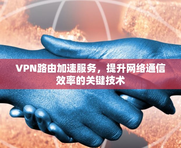VPN路由加速服务，提升网络通信效率的关键技术