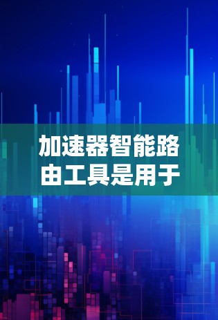 加速器智能路由工具是用于优化网络数据传输的高级技术,通过结合硬件加速和智能路由算法,显著提升网络性能。以下是对这一技术的详细总结 加速器智能路由工具是用于优化网络数据传输的高级技术,通过结合硬件加速和智能路由算法,显著提升网络性能。以下是对这一技术的详细总结