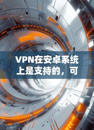 VPN在安卓系统上是支持的,可以通过第三方应用来配置,并且有多种协议可选。以下是详细的步骤和注意事项 VPN在安卓系统上是支持的,可以通过第三方应用来配置,并且有多种协议可选。以下是详细的步骤和注意事项