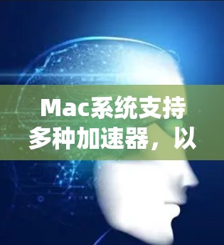 Mac系统支持多种加速器,以提高计算和图形处理性能。以下是详细的分析 Mac系统支持多种加速器,以提高计算和图形处理性能。以下是详细的分析