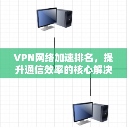 VPN网络加速排名,提升通信效率的核心解决方案 VPN网络加速排名,提升通信效率的核心解决方案