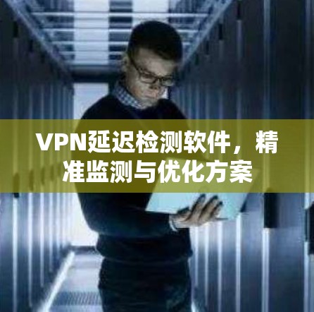 VPN延迟检测软件,精准监测与优化方案 VPN延迟检测软件,精准监测与优化方案