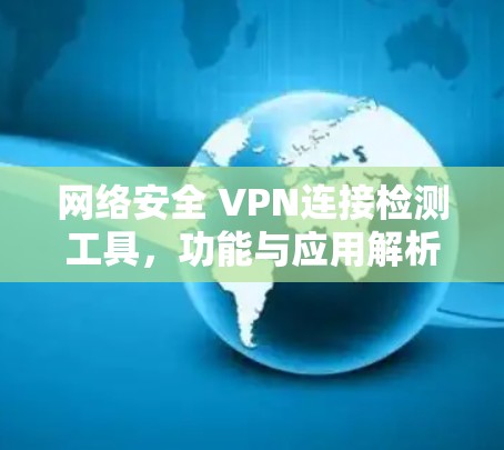 网络安全 VPN连接检测工具,功能与应用解析 网络安全 VPN连接检测工具,功能与应用解析