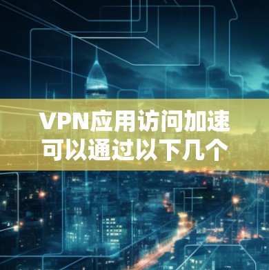 VPN应用访问加速可以通过以下几个步骤实现 VPN应用访问加速可以通过以下几个步骤实现