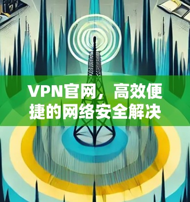 VPN官网,高效便捷的网络安全解决方案 VPN官网,高效便捷的网络安全解决方案