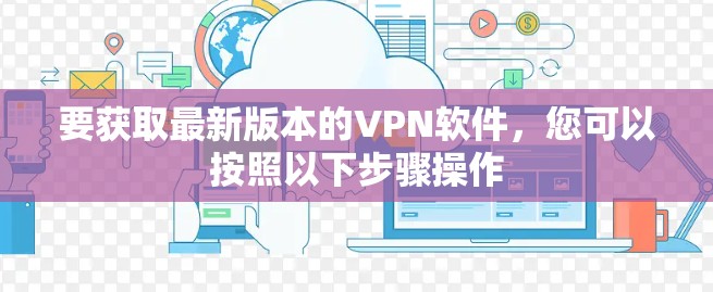 要获取最新版本的VPN软件,您可以按照以下步骤操作 要获取最新版本的VPN软件,您可以按照以下步骤操作