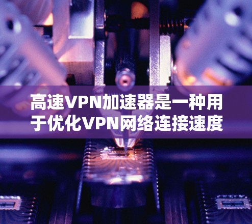 高速VPN加速器是一种用于优化VPN网络连接速度和性能的工具,通过整合多种技术手段来提升数据传输效率和稳定性。以下是对高速VPN加速器的详细分析 高速VPN加速器是一种用于优化VPN网络连接速度和性能的工具,通过整合多种技术手段来提升数据传输效率和稳定性。以下是对高速VPN加速器的详细分析