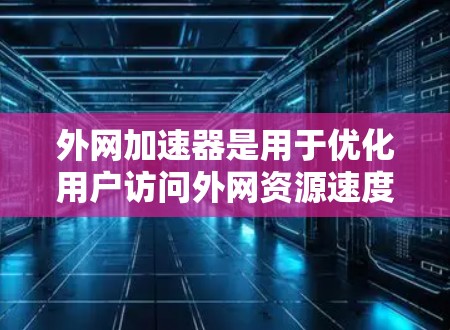 外网加速器是用于优化用户访问外网资源速度的工具,适用于国内用户面临的访问限制。以下是对外网加速器的详细分析 外网加速器是用于优化用户访问外网资源速度的工具,适用于国内用户面临的访问限制。以下是对外网加速器的详细分析