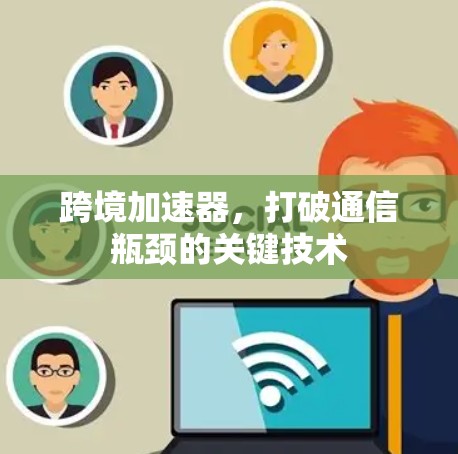 跨境加速器,打破通信瓶颈的关键技术 跨境加速器,打破通信瓶颈的关键技术