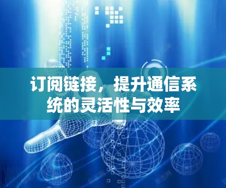 订阅链接,提升通信系统的灵活性与效率 订阅链接,提升通信系统的灵活性与效率