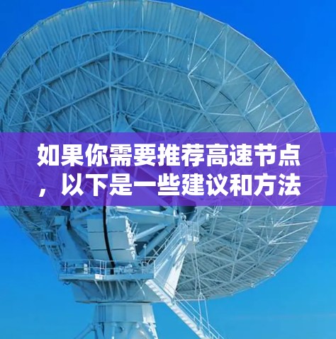 如果你需要推荐高速节点,以下是一些建议和方法 如果你需要推荐高速节点,以下是一些建议和方法