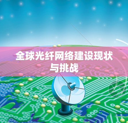 全球光纤网络建设现状与挑战 全球光纤网络建设现状与挑战