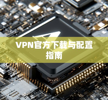 VPN官方下载与配置指南 VPN官方下载与配置指南