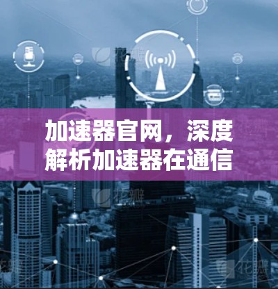 加速器官网，深度解析加速器在通信工程中的应用与优势