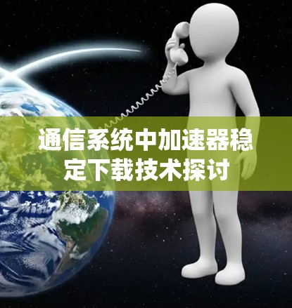 通信系统中加速器稳定下载技术探讨