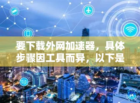 要下载外网加速器，具体步骤因工具而异，以下是一般流程和推荐工具