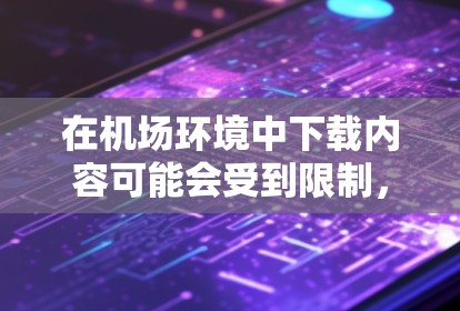 在机场环境中下载内容可能会受到限制,但以下是一些可以帮助你在机场内获取免费资源的方法和建议 在机场环境中下载内容可能会受到限制,但以下是一些可以帮助你在机场内获取免费资源的方法和建议