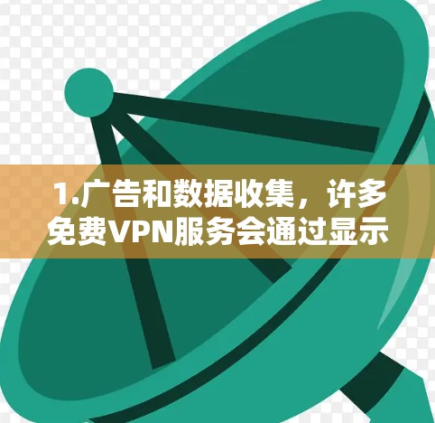 1.广告和数据收集，许多免费VPN服务会通过显示广告来盈利，或者收集用户的数据用于其他目的。这可能会影响用户体验