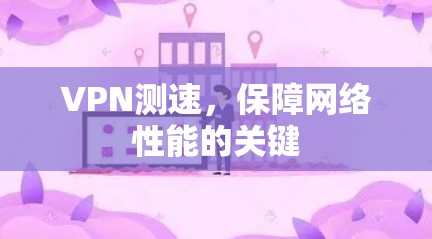 VPN测速,保障网络性能的关键 VPN测速,保障网络性能的关键