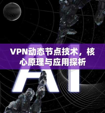 VPN动态节点技术，核心原理与应用探析
