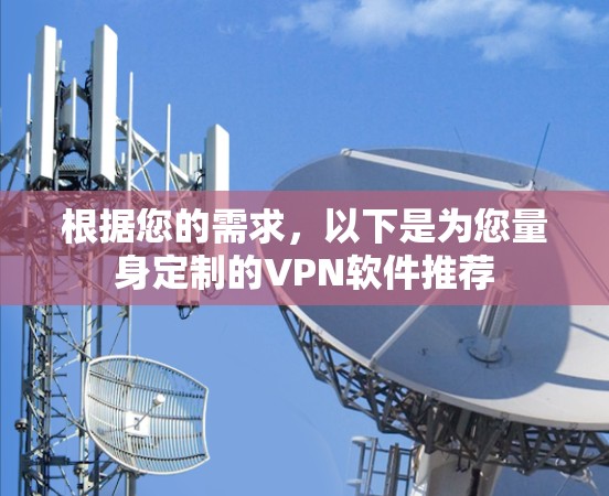 根据您的需求,以下是为您量身定制的VPN软件推荐 根据您的需求,以下是为您量身定制的VPN软件推荐