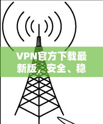 VPN官方下载最新版,安全、稳定与高效的网络解决方案 VPN官方下载最新版,安全、稳定与高效的网络解决方案